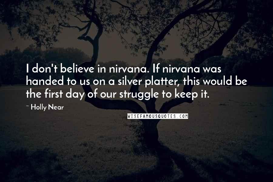 Holly Near Quotes: I don't believe in nirvana. If nirvana was handed to us on a silver platter, this would be the first day of our struggle to keep it.