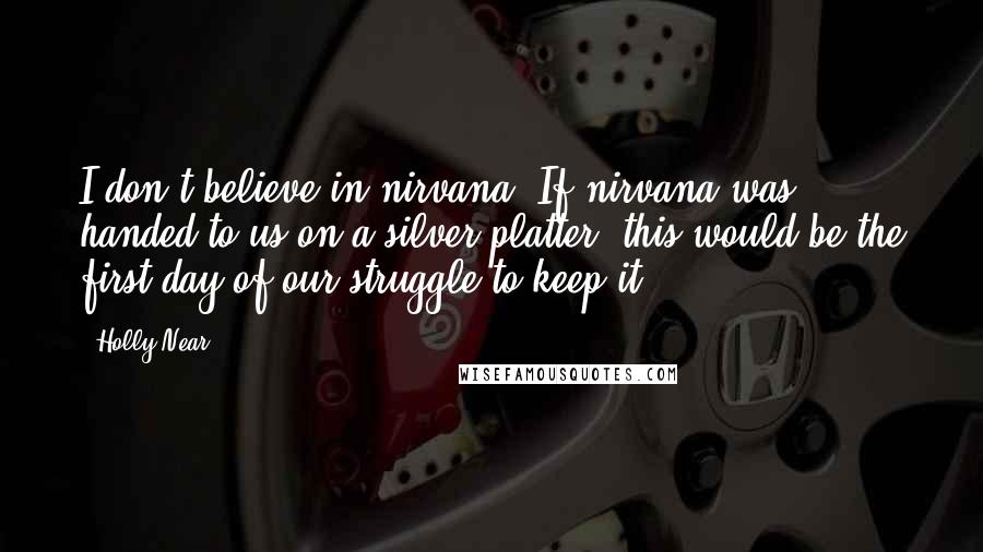 Holly Near Quotes: I don't believe in nirvana. If nirvana was handed to us on a silver platter, this would be the first day of our struggle to keep it.