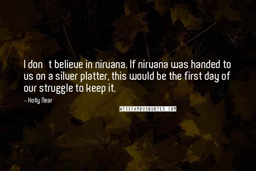 Holly Near Quotes: I don't believe in nirvana. If nirvana was handed to us on a silver platter, this would be the first day of our struggle to keep it.