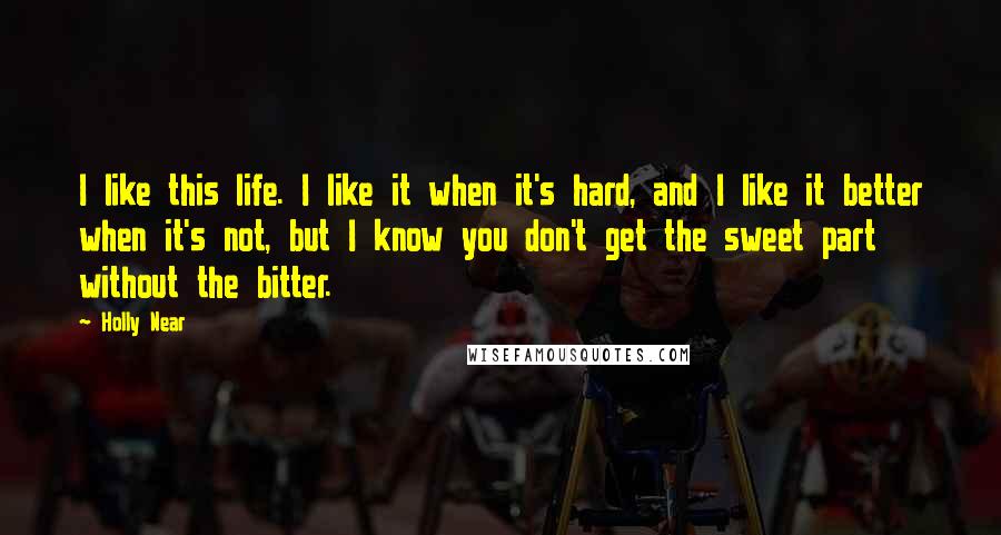 Holly Near Quotes: I like this life. I like it when it's hard, and I like it better when it's not, but I know you don't get the sweet part without the bitter.