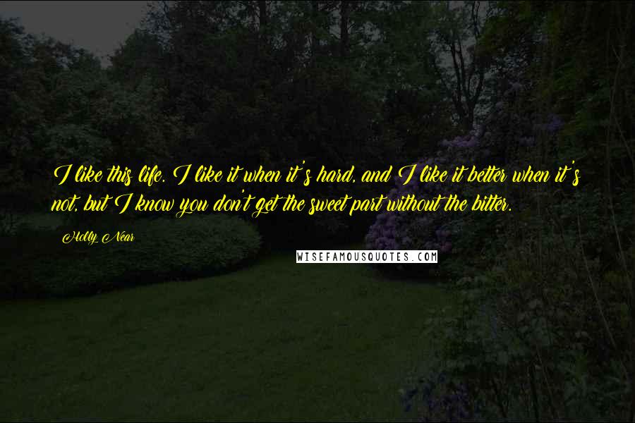 Holly Near Quotes: I like this life. I like it when it's hard, and I like it better when it's not, but I know you don't get the sweet part without the bitter.