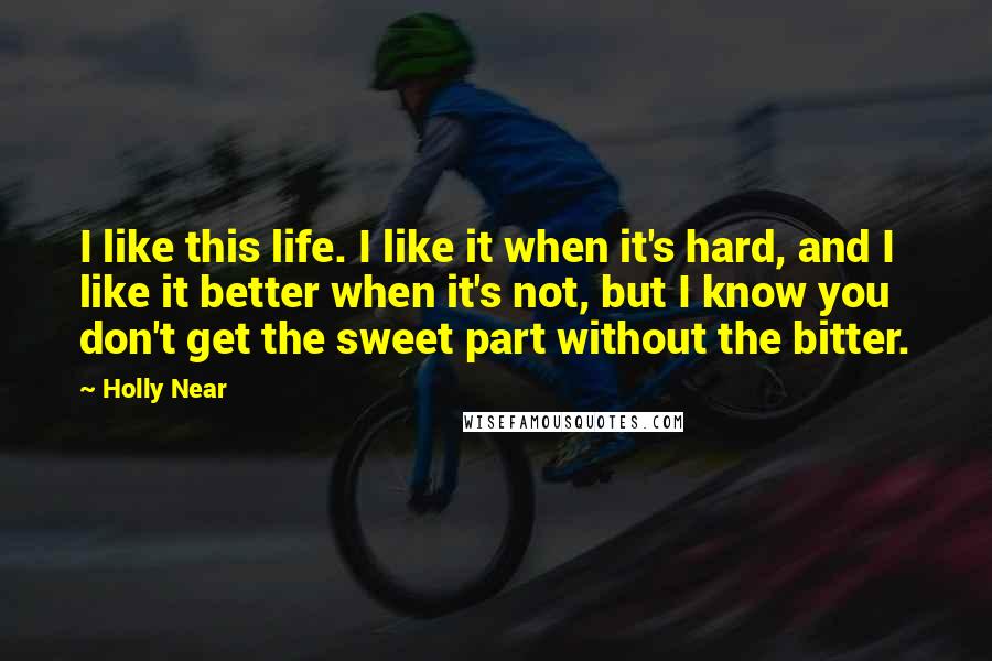 Holly Near Quotes: I like this life. I like it when it's hard, and I like it better when it's not, but I know you don't get the sweet part without the bitter.