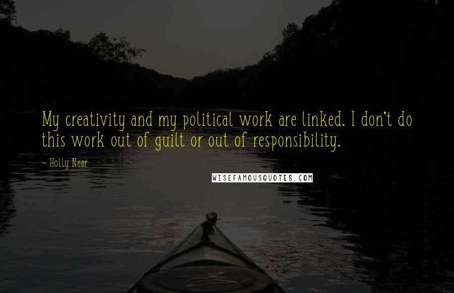 Holly Near Quotes: My creativity and my political work are linked. I don't do this work out of guilt or out of responsibility.