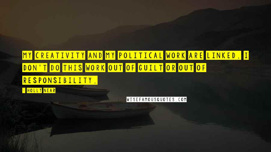 Holly Near Quotes: My creativity and my political work are linked. I don't do this work out of guilt or out of responsibility.