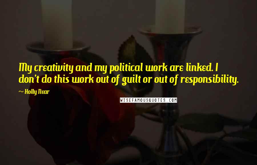 Holly Near Quotes: My creativity and my political work are linked. I don't do this work out of guilt or out of responsibility.