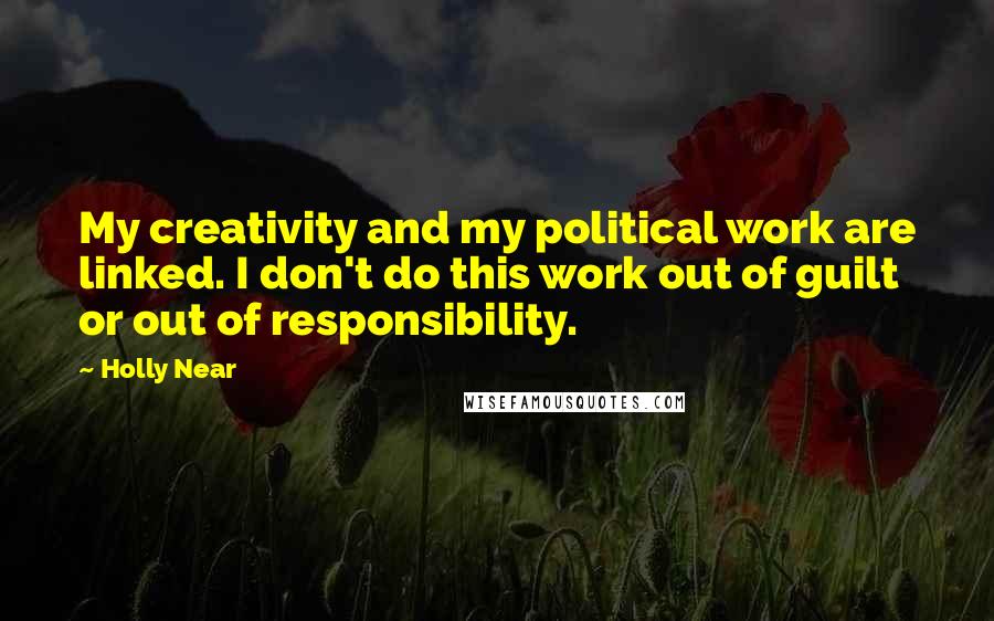 Holly Near Quotes: My creativity and my political work are linked. I don't do this work out of guilt or out of responsibility.