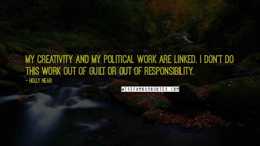 Holly Near Quotes: My creativity and my political work are linked. I don't do this work out of guilt or out of responsibility.