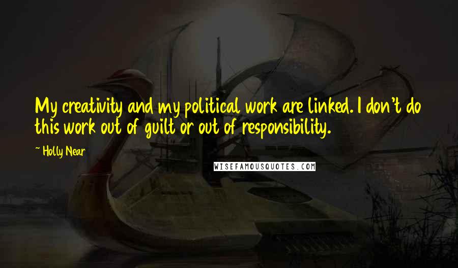 Holly Near Quotes: My creativity and my political work are linked. I don't do this work out of guilt or out of responsibility.