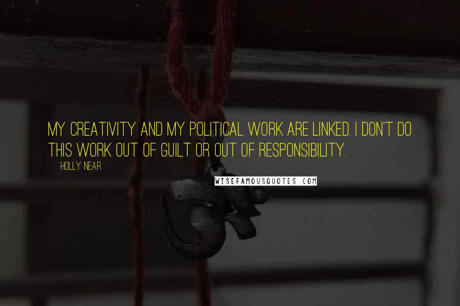 Holly Near Quotes: My creativity and my political work are linked. I don't do this work out of guilt or out of responsibility.