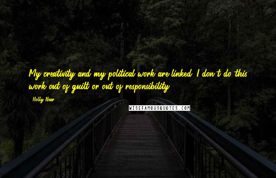 Holly Near Quotes: My creativity and my political work are linked. I don't do this work out of guilt or out of responsibility.