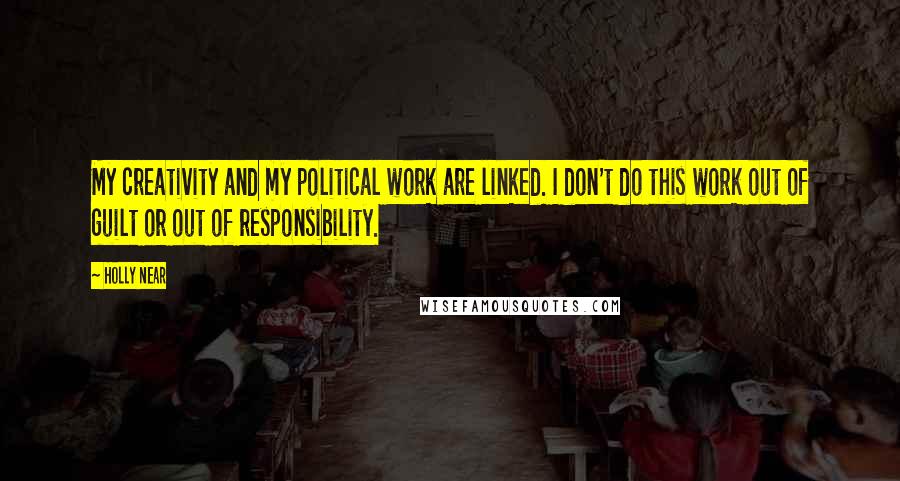Holly Near Quotes: My creativity and my political work are linked. I don't do this work out of guilt or out of responsibility.