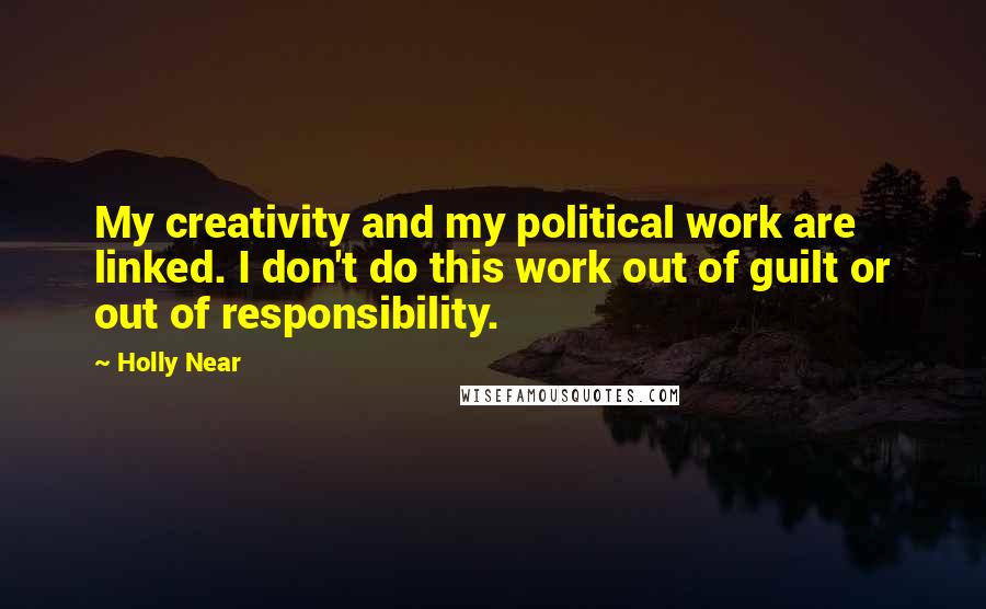 Holly Near Quotes: My creativity and my political work are linked. I don't do this work out of guilt or out of responsibility.