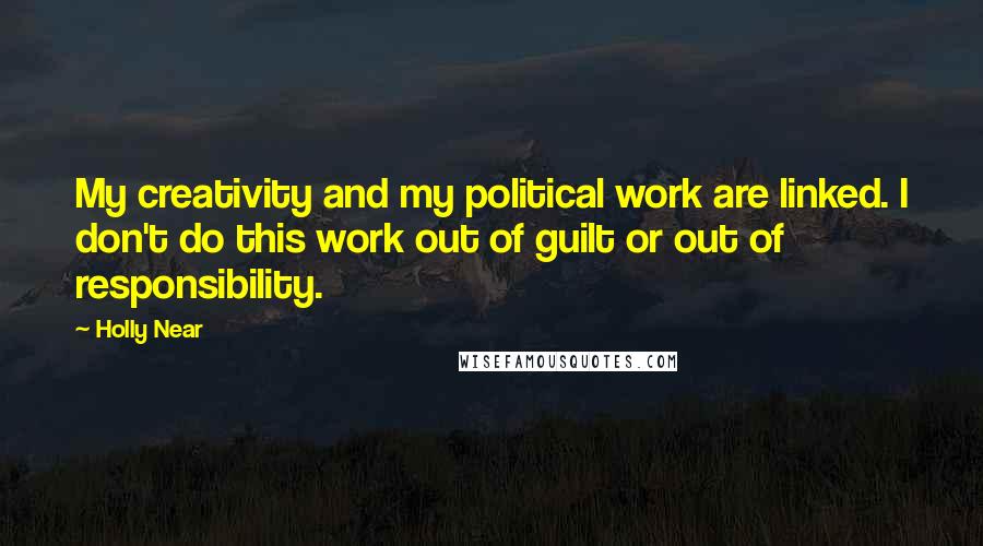Holly Near Quotes: My creativity and my political work are linked. I don't do this work out of guilt or out of responsibility.