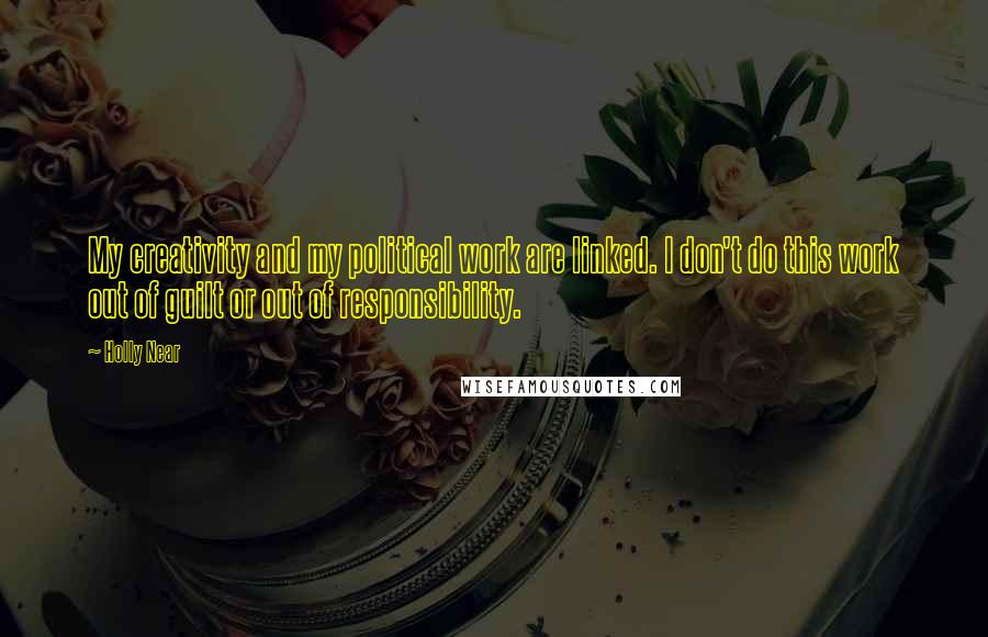 Holly Near Quotes: My creativity and my political work are linked. I don't do this work out of guilt or out of responsibility.