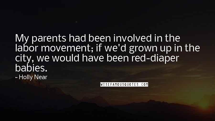 Holly Near Quotes: My parents had been involved in the labor movement; if we'd grown up in the city, we would have been red-diaper babies.