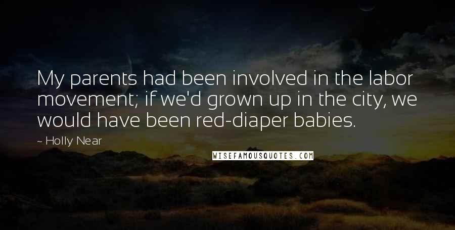 Holly Near Quotes: My parents had been involved in the labor movement; if we'd grown up in the city, we would have been red-diaper babies.