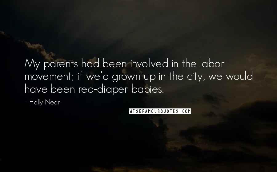 Holly Near Quotes: My parents had been involved in the labor movement; if we'd grown up in the city, we would have been red-diaper babies.