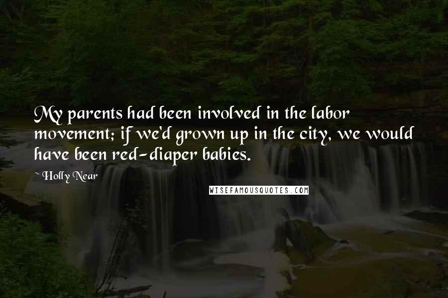 Holly Near Quotes: My parents had been involved in the labor movement; if we'd grown up in the city, we would have been red-diaper babies.