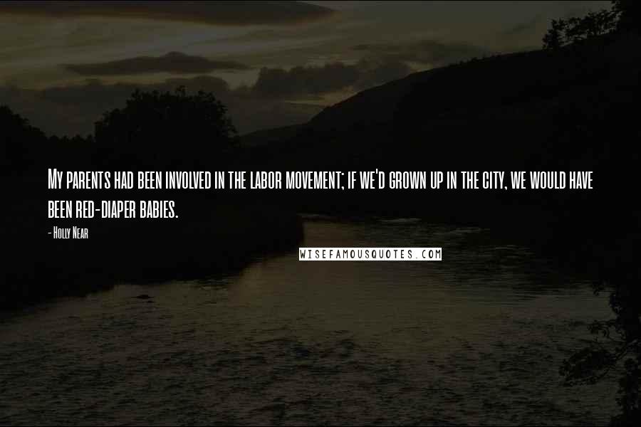 Holly Near Quotes: My parents had been involved in the labor movement; if we'd grown up in the city, we would have been red-diaper babies.