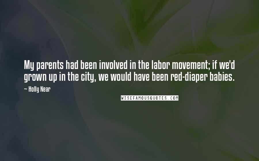 Holly Near Quotes: My parents had been involved in the labor movement; if we'd grown up in the city, we would have been red-diaper babies.