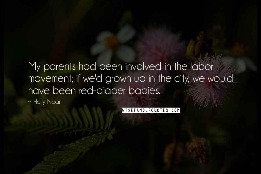 Holly Near Quotes: My parents had been involved in the labor movement; if we'd grown up in the city, we would have been red-diaper babies.