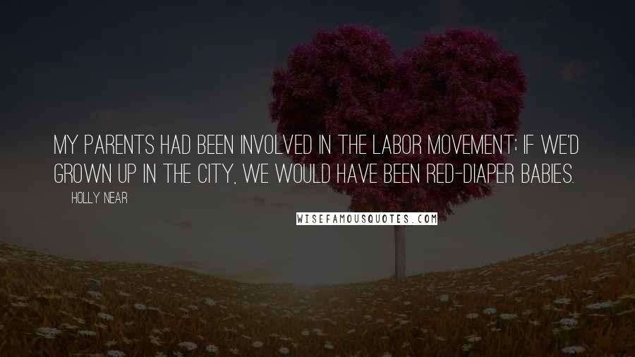Holly Near Quotes: My parents had been involved in the labor movement; if we'd grown up in the city, we would have been red-diaper babies.