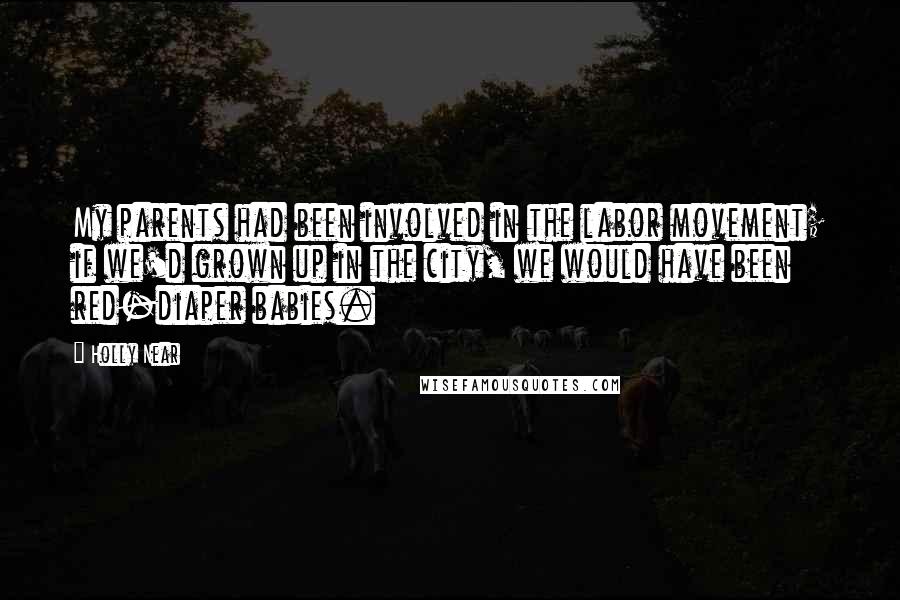 Holly Near Quotes: My parents had been involved in the labor movement; if we'd grown up in the city, we would have been red-diaper babies.