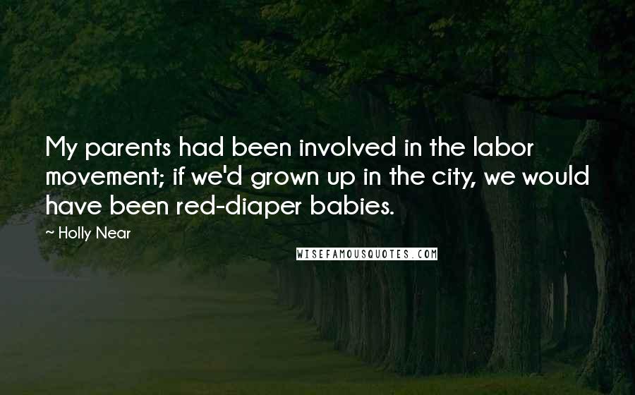 Holly Near Quotes: My parents had been involved in the labor movement; if we'd grown up in the city, we would have been red-diaper babies.