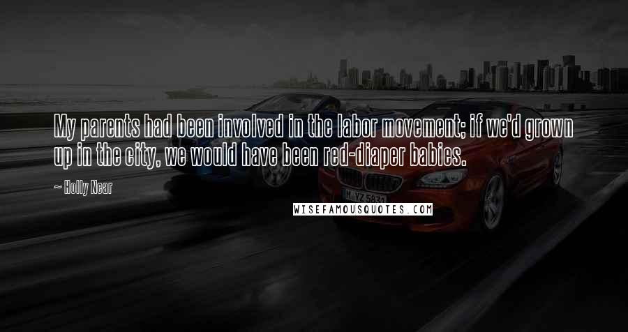 Holly Near Quotes: My parents had been involved in the labor movement; if we'd grown up in the city, we would have been red-diaper babies.