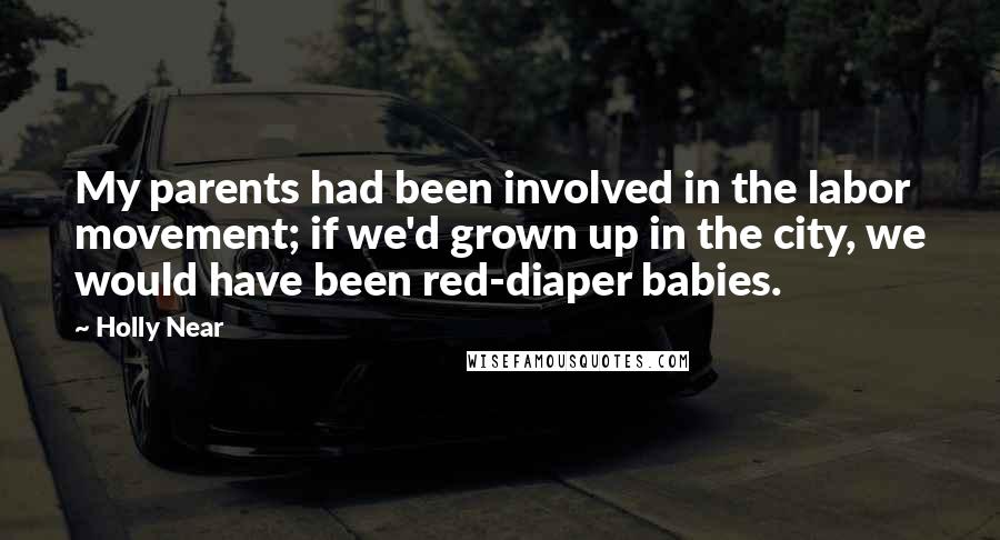 Holly Near Quotes: My parents had been involved in the labor movement; if we'd grown up in the city, we would have been red-diaper babies.