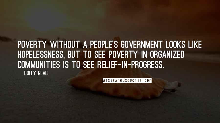 Holly Near Quotes: Poverty without a people's government looks like hopelessness, but to see poverty in organized communities is to see relief-in-progress.