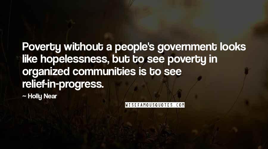 Holly Near Quotes: Poverty without a people's government looks like hopelessness, but to see poverty in organized communities is to see relief-in-progress.