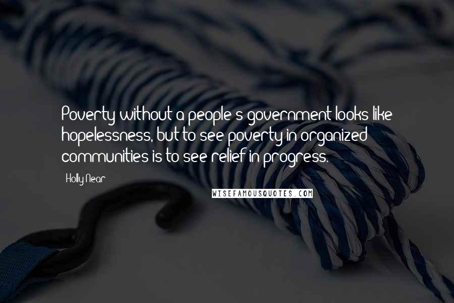 Holly Near Quotes: Poverty without a people's government looks like hopelessness, but to see poverty in organized communities is to see relief-in-progress.