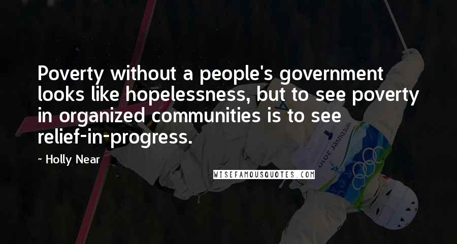 Holly Near Quotes: Poverty without a people's government looks like hopelessness, but to see poverty in organized communities is to see relief-in-progress.