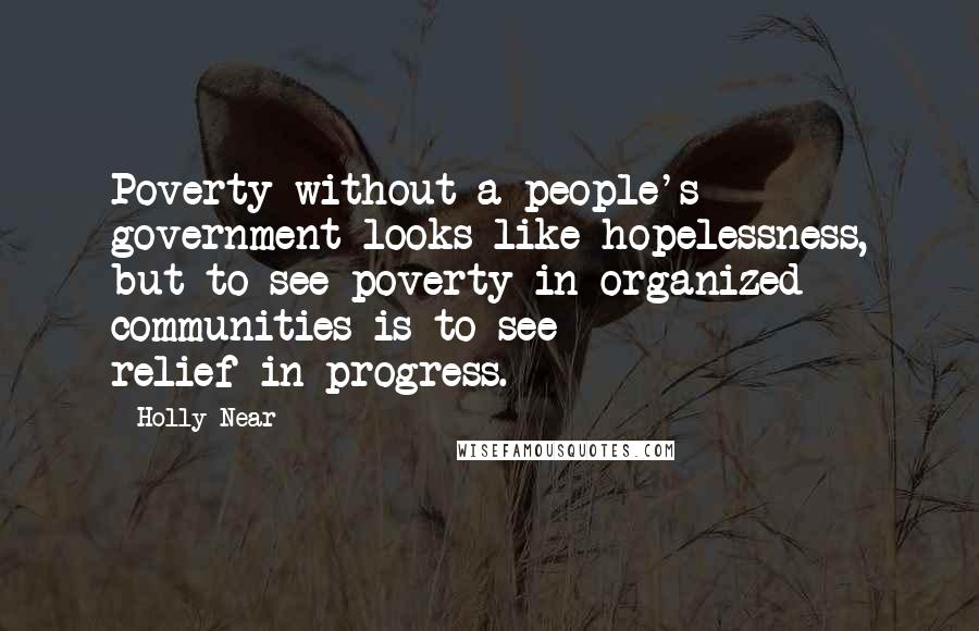 Holly Near Quotes: Poverty without a people's government looks like hopelessness, but to see poverty in organized communities is to see relief-in-progress.