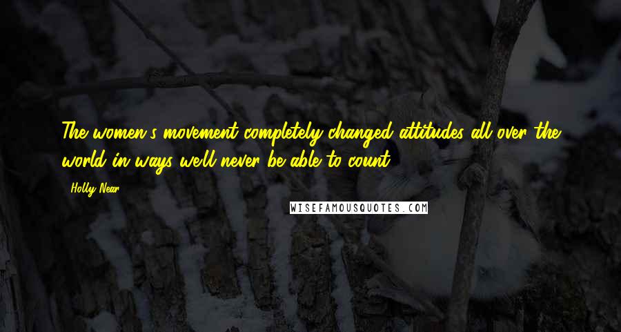Holly Near Quotes: The women's movement completely changed attitudes all over the world in ways we'll never be able to count.