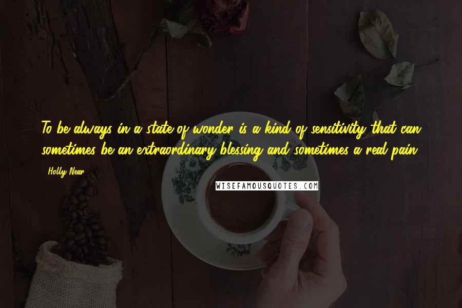 Holly Near Quotes: To be always in a state of wonder is a kind of sensitivity that can sometimes be an extraordinary blessing and sometimes a real pain.