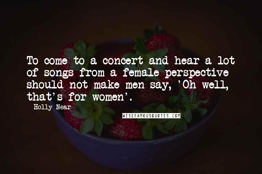 Holly Near Quotes: To come to a concert and hear a lot of songs from a female perspective should not make men say, 'Oh well, that's for women'.