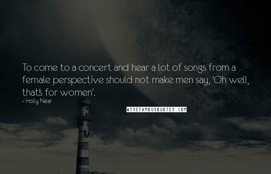 Holly Near Quotes: To come to a concert and hear a lot of songs from a female perspective should not make men say, 'Oh well, that's for women'.