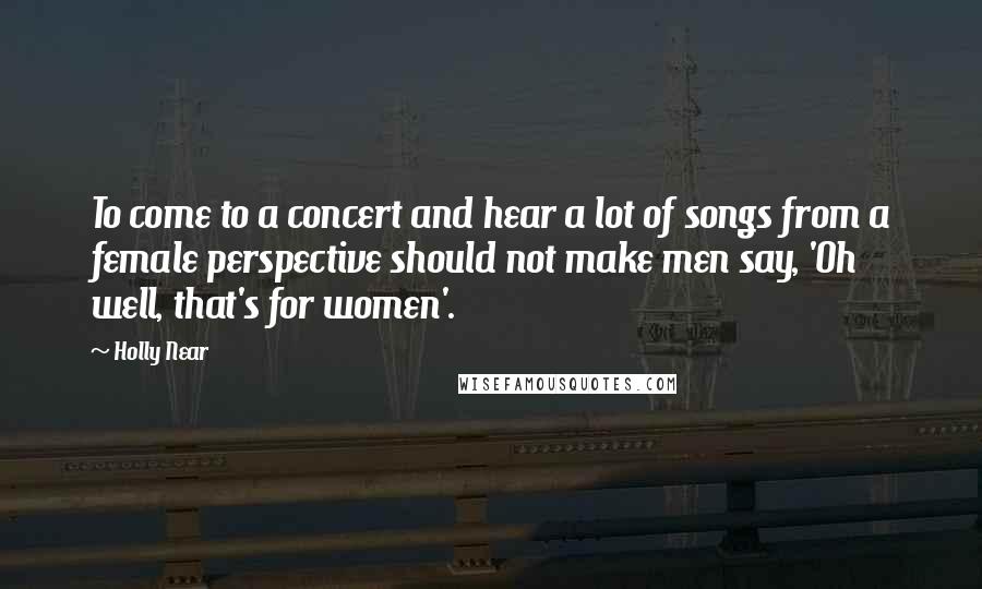 Holly Near Quotes: To come to a concert and hear a lot of songs from a female perspective should not make men say, 'Oh well, that's for women'.
