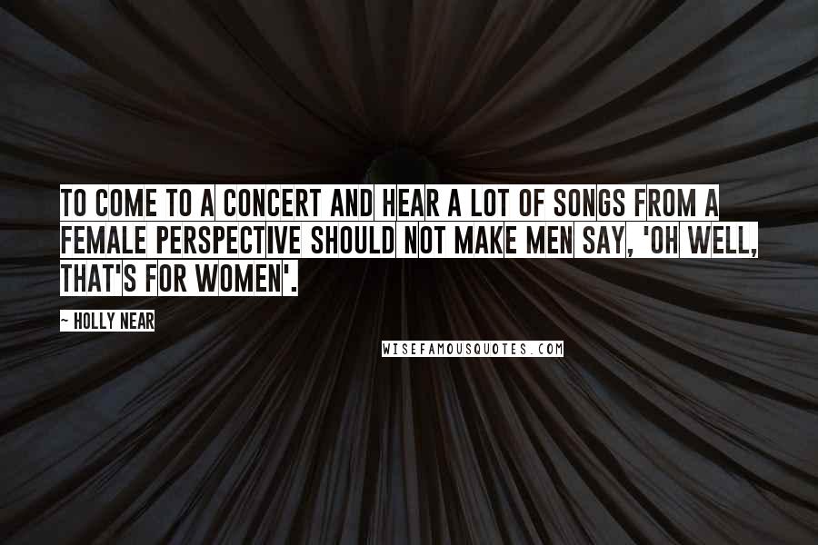 Holly Near Quotes: To come to a concert and hear a lot of songs from a female perspective should not make men say, 'Oh well, that's for women'.