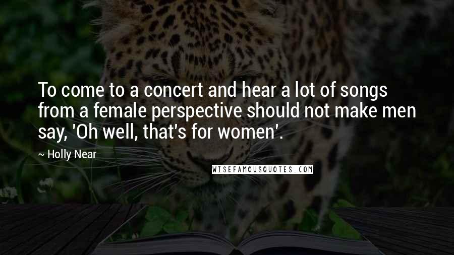 Holly Near Quotes: To come to a concert and hear a lot of songs from a female perspective should not make men say, 'Oh well, that's for women'.