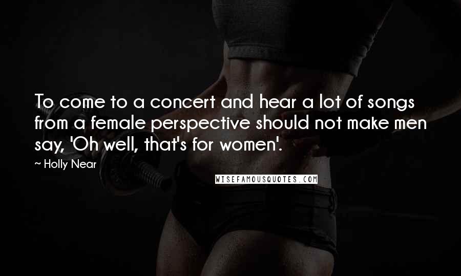 Holly Near Quotes: To come to a concert and hear a lot of songs from a female perspective should not make men say, 'Oh well, that's for women'.