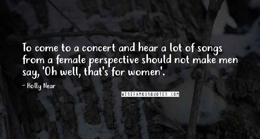 Holly Near Quotes: To come to a concert and hear a lot of songs from a female perspective should not make men say, 'Oh well, that's for women'.