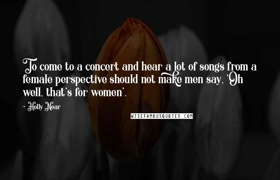 Holly Near Quotes: To come to a concert and hear a lot of songs from a female perspective should not make men say, 'Oh well, that's for women'.