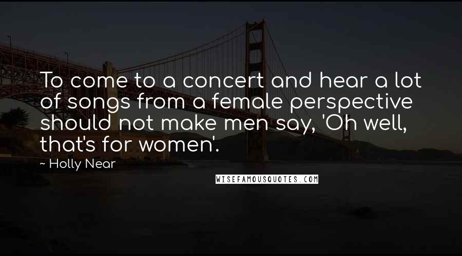 Holly Near Quotes: To come to a concert and hear a lot of songs from a female perspective should not make men say, 'Oh well, that's for women'.