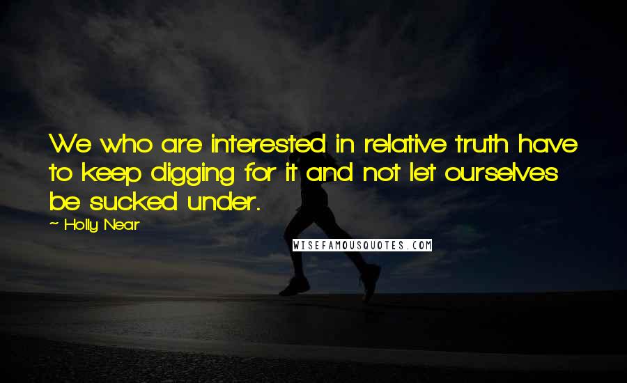 Holly Near Quotes: We who are interested in relative truth have to keep digging for it and not let ourselves be sucked under.