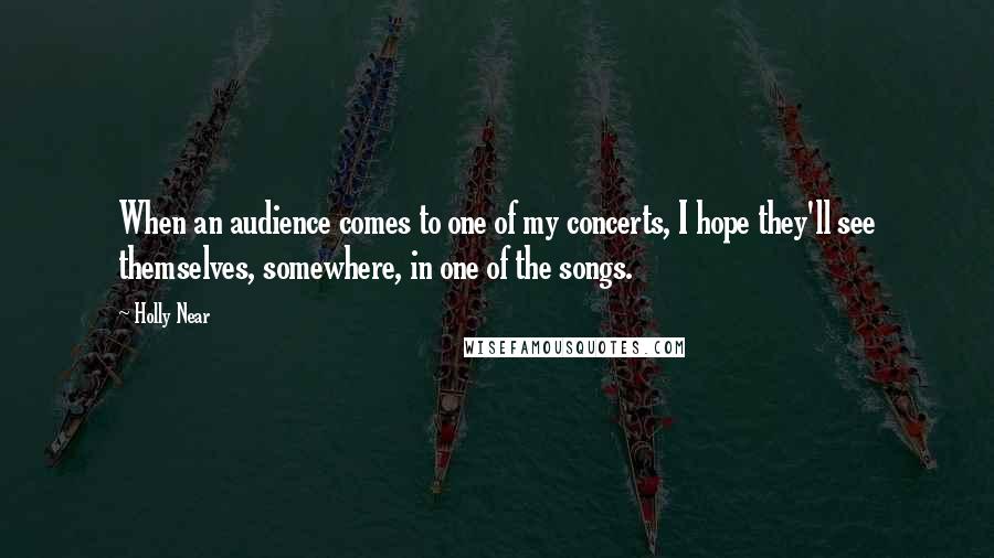 Holly Near Quotes: When an audience comes to one of my concerts, I hope they'll see themselves, somewhere, in one of the songs.