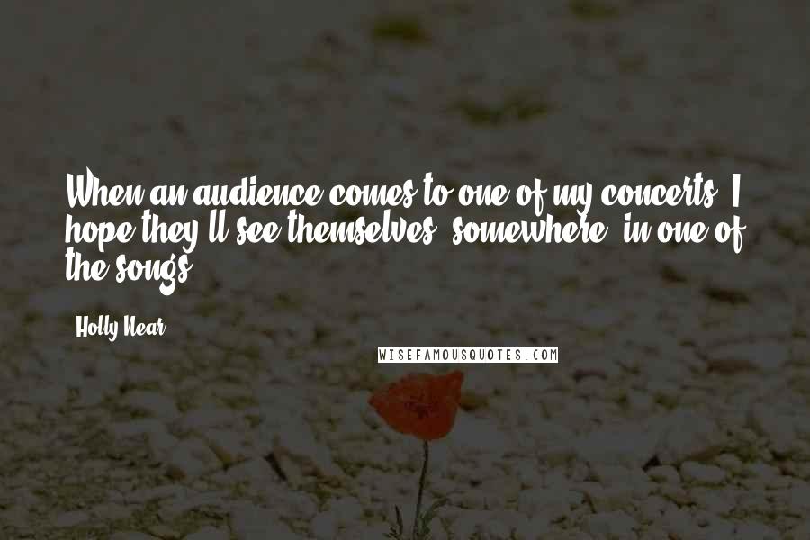 Holly Near Quotes: When an audience comes to one of my concerts, I hope they'll see themselves, somewhere, in one of the songs.