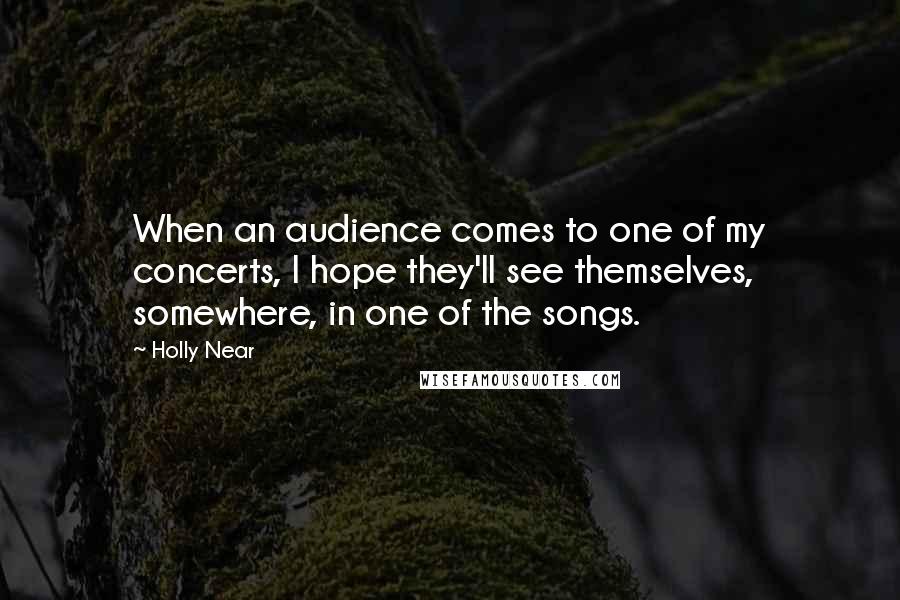 Holly Near Quotes: When an audience comes to one of my concerts, I hope they'll see themselves, somewhere, in one of the songs.
